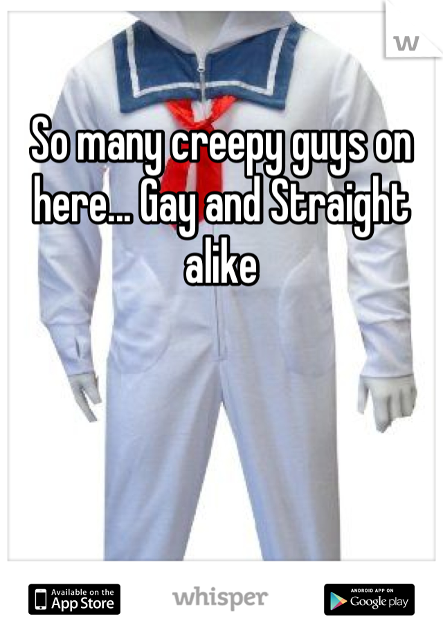 So many creepy guys on here... Gay and Straight alike