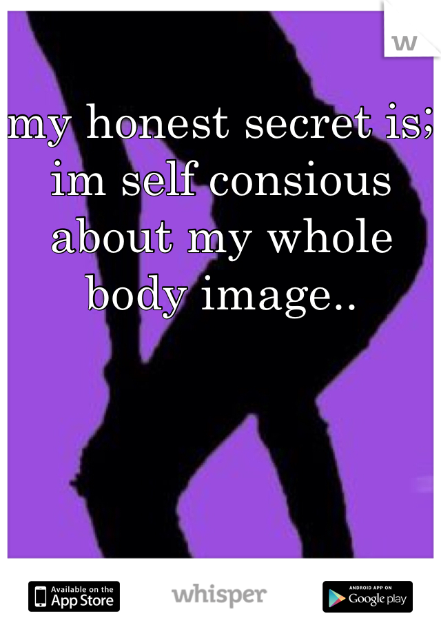 my honest secret is; im self consious about my whole body image.. 