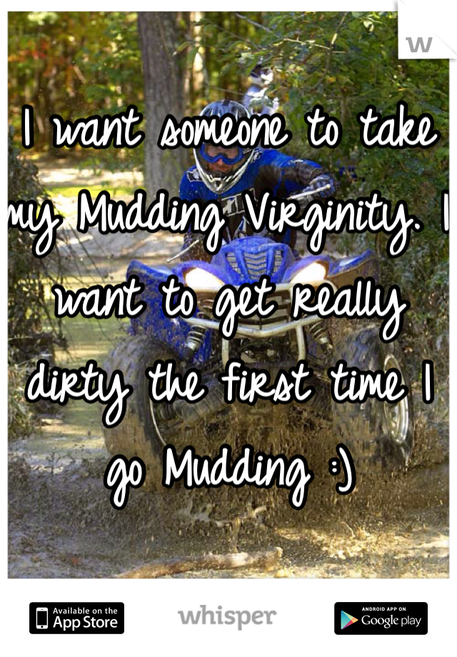 I want someone to take my Mudding Virginity. I want to get really dirty the first time I go Mudding :)