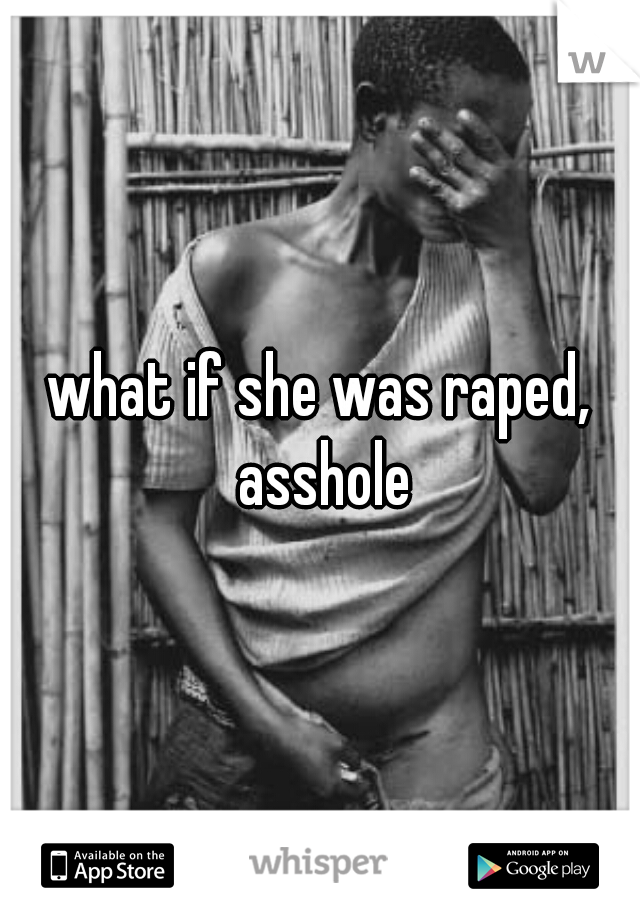 what if she was raped, asshole