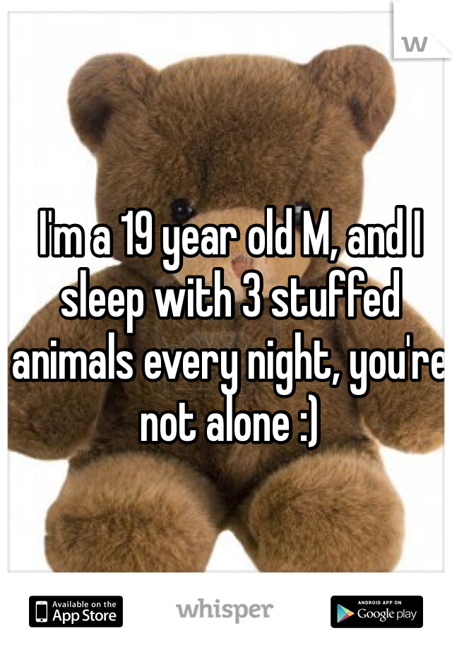I'm a 19 year old M, and I sleep with 3 stuffed animals every night, you're not alone :)
