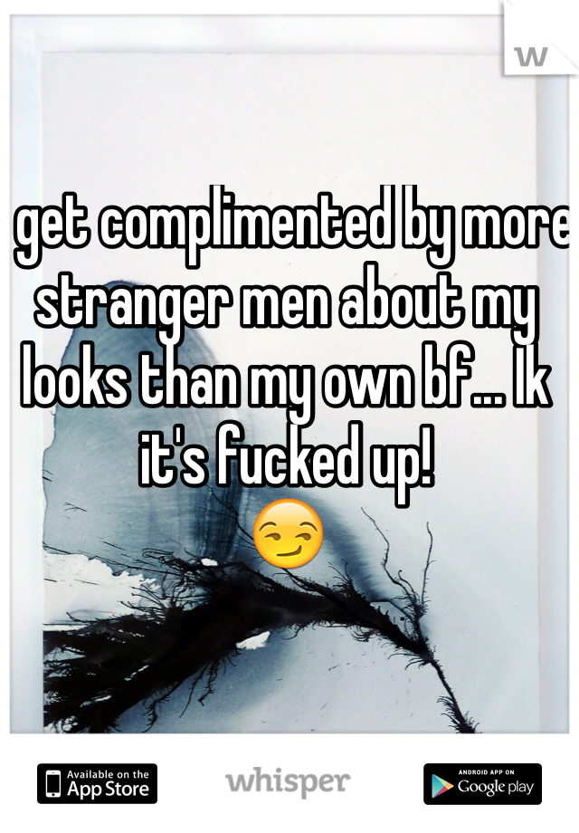 I get complimented by more stranger men about my looks than my own bf... Ik it's fucked up! 
😏