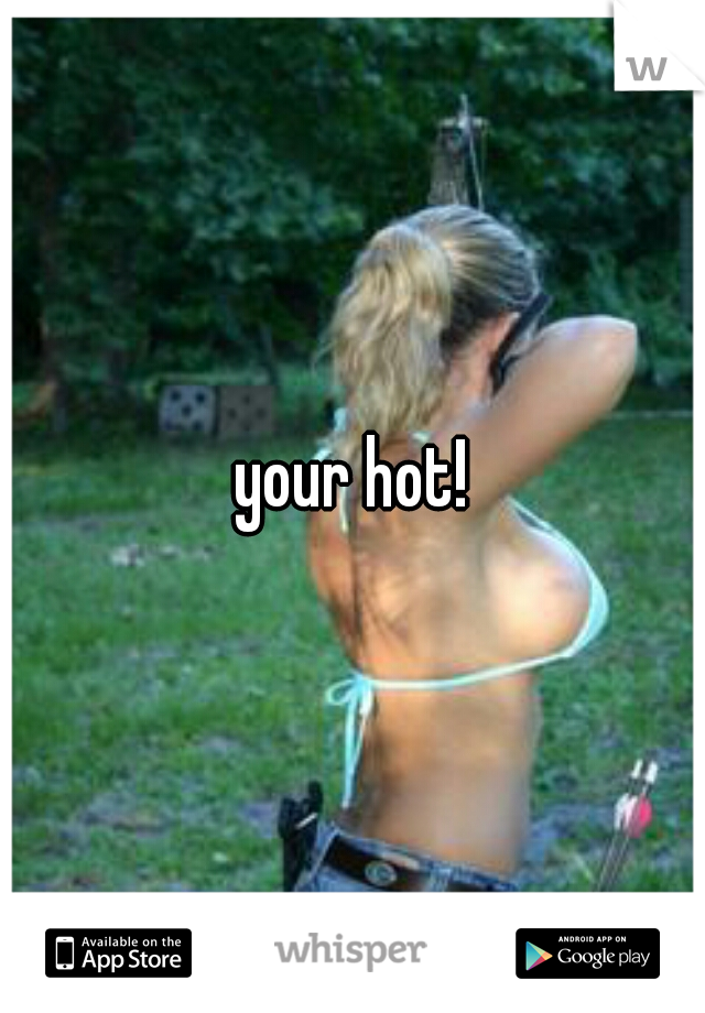 your hot!