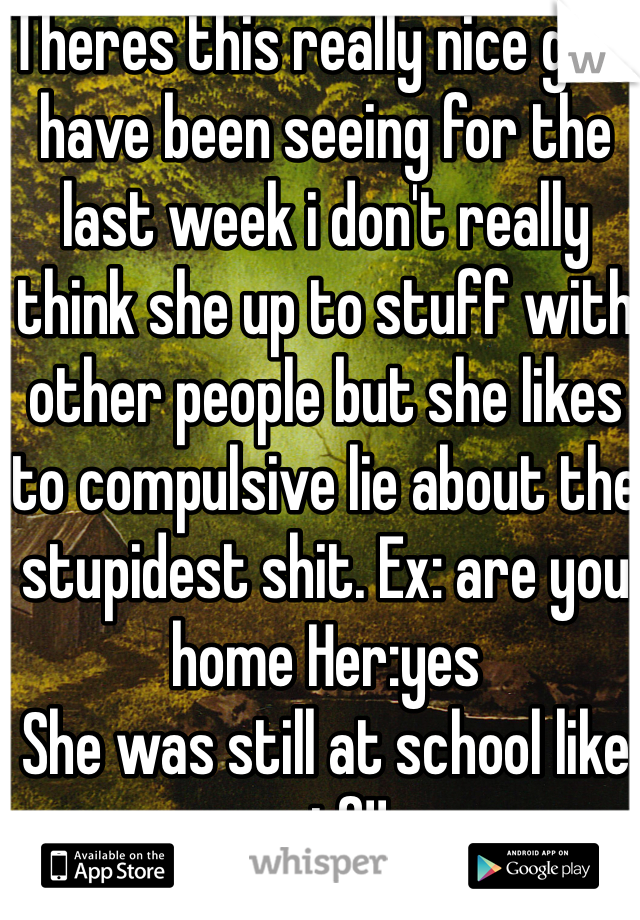 Theres this really nice girl i have been seeing for the last week i don't really think she up to stuff with other people but she likes to compulsive lie about the stupidest shit. Ex: are you home Her:yes
She was still at school like wtf!!