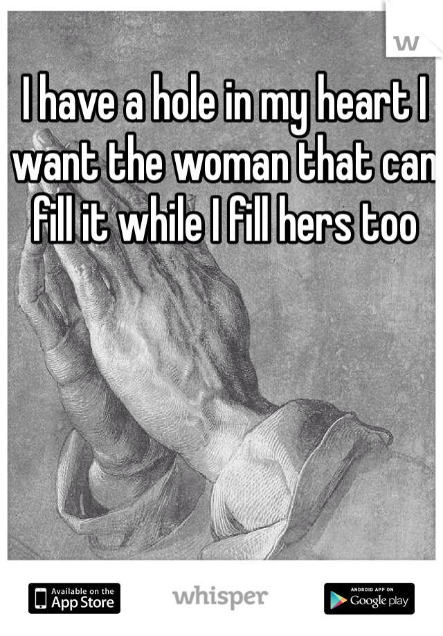 I have a hole in my heart I want the woman that can fill it while I fill hers too 