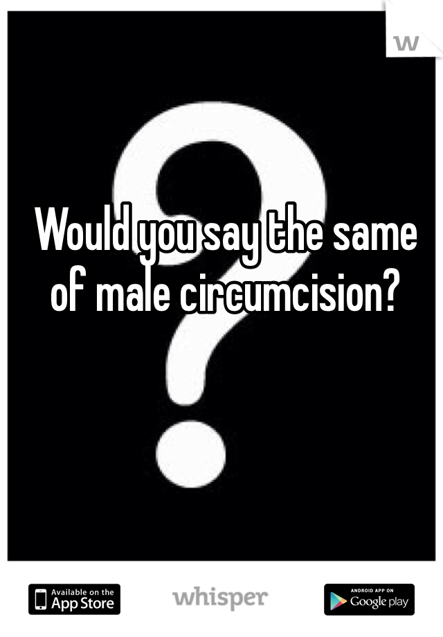Would you say the same of male circumcision?
