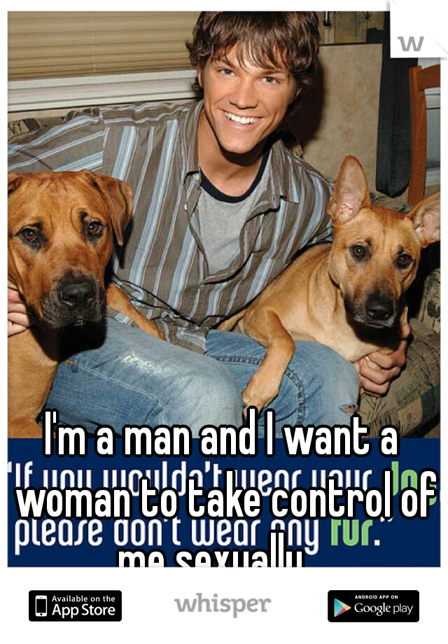 I'm a man and I want a woman to take control of me sexually... 
