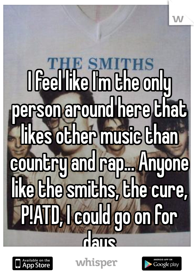 I feel like I'm the only person around here that likes other music than country and rap... Anyone like the smiths, the cure, P!ATD, I could go on for days 