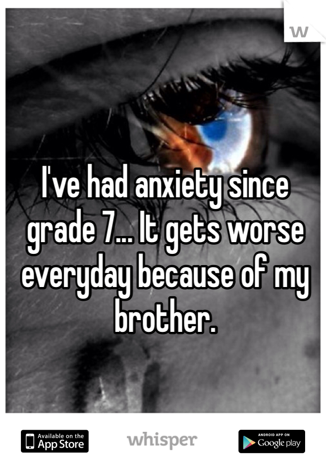 I've had anxiety since grade 7... It gets worse everyday because of my brother.