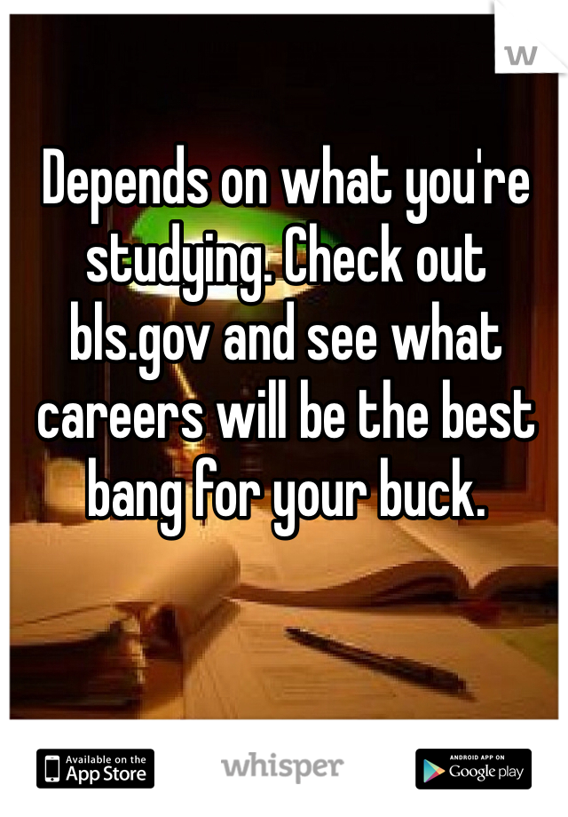 Depends on what you're studying. Check out bls.gov and see what careers will be the best bang for your buck.    