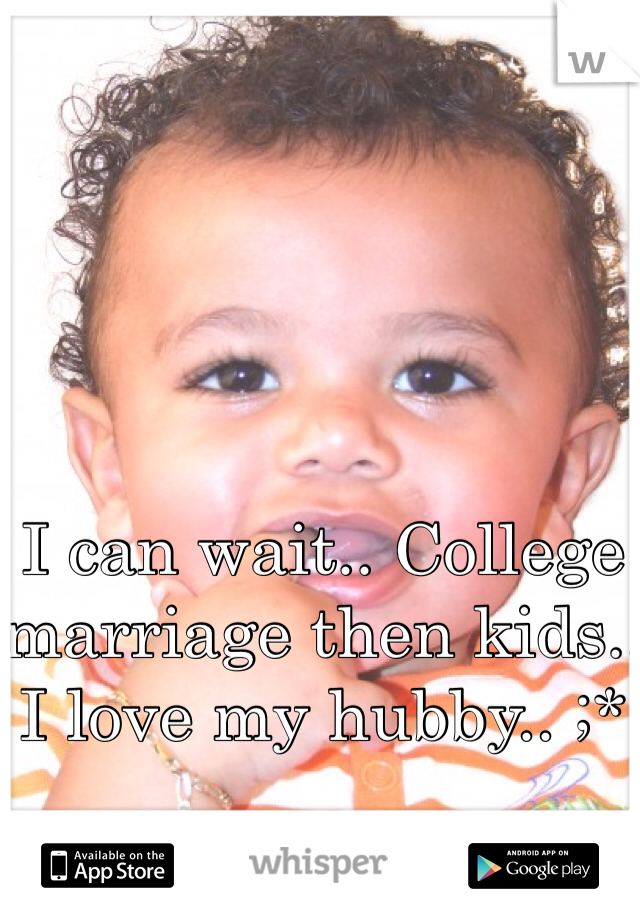 I can wait.. College marriage then kids.. I love my hubby.. ;*