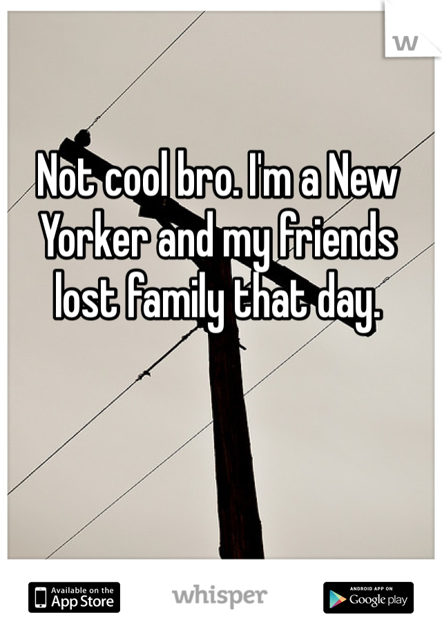 Not cool bro. I'm a New Yorker and my friends lost family that day. 