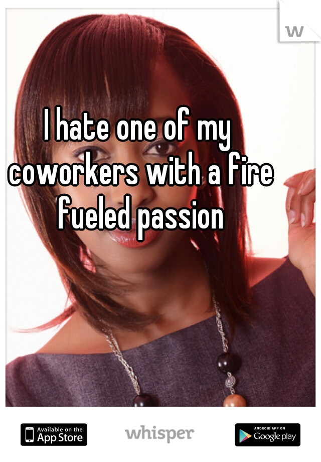 I hate one of my coworkers with a fire fueled passion