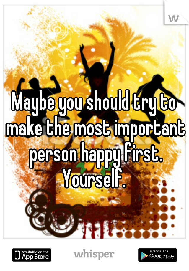 Maybe you should try to make the most important person happy first. Yourself. 