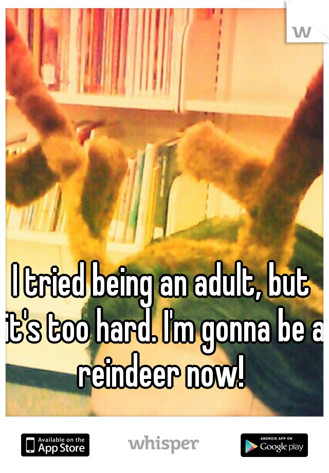I tried being an adult, but it's too hard. I'm gonna be a reindeer now! 