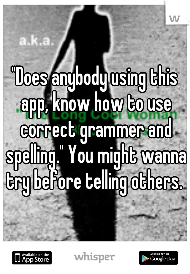 "Does anybody using this app, know how to use correct grammer and spelling." You might wanna try before telling others. 