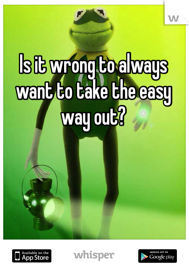 Is it wrong to always want to take the easy way out? 