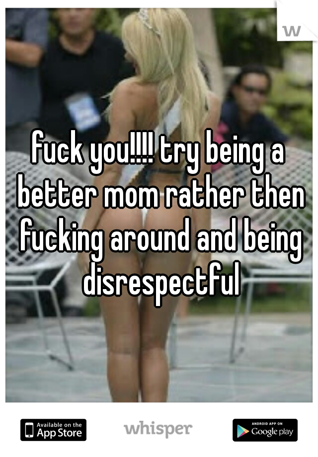 fuck you!!!! try being a better mom rather then fucking around and being disrespectful