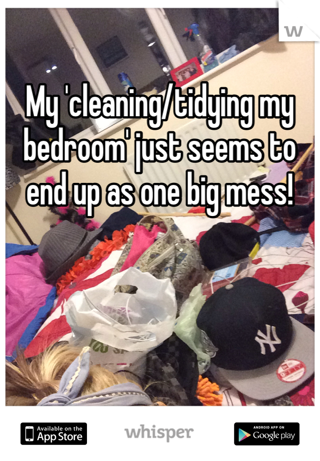 My 'cleaning/tidying my bedroom' just seems to end up as one big mess!