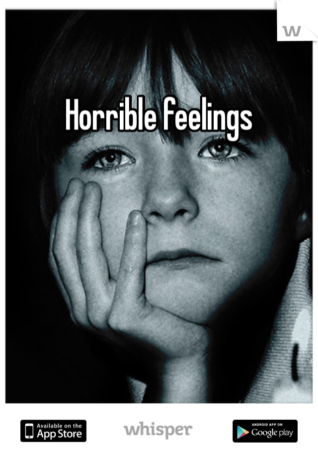 Horrible feelings