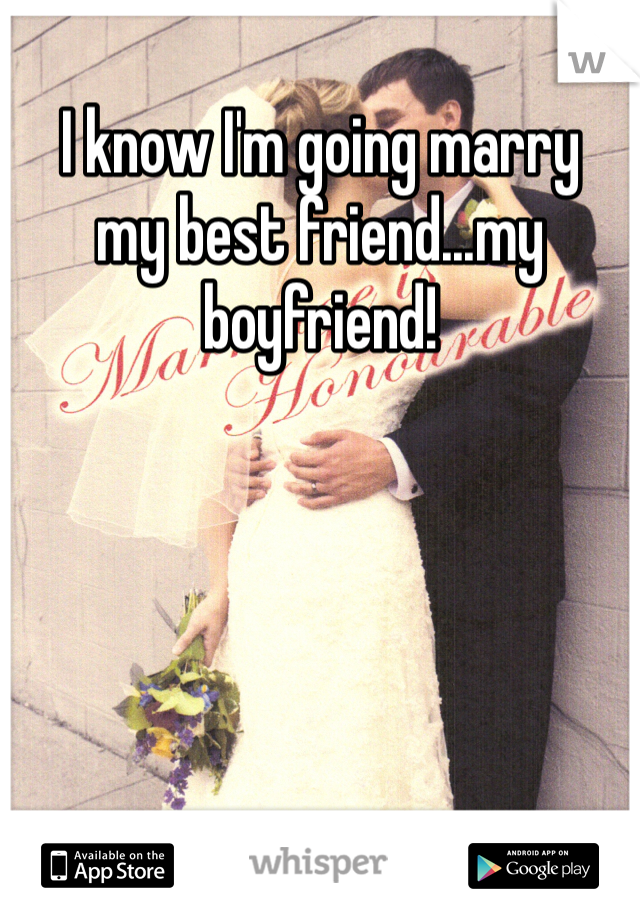 I know I'm going marry 
my best friend...my boyfriend!