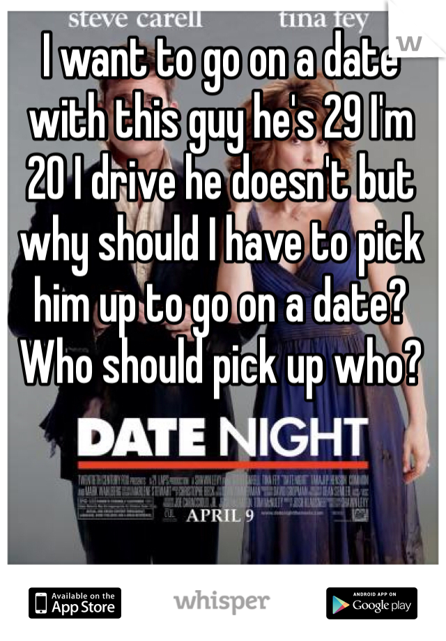 I want to go on a date with this guy he's 29 I'm 20 I drive he doesn't but why should I have to pick him up to go on a date? Who should pick up who?