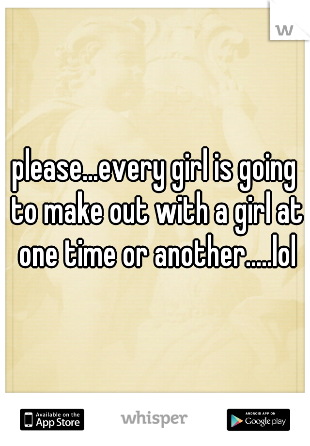 please...every girl is going to make out with a girl at one time or another.....lol