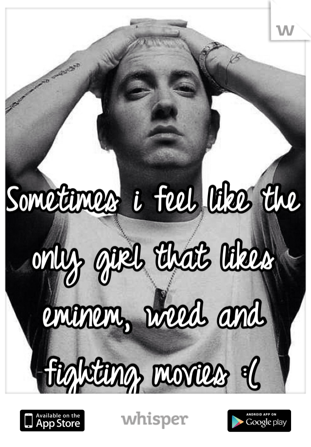 Sometimes i feel like the only girl that likes eminem, weed and fighting movies :( 