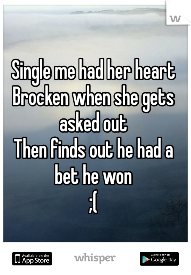 Single me had her heart Brocken when she gets asked out
Then finds out he had a bet he won 
;(