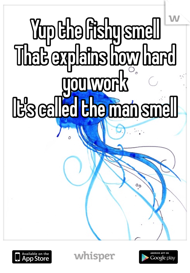 Yup the fishy smell 
That explains how hard you work 
It's called the man smell 