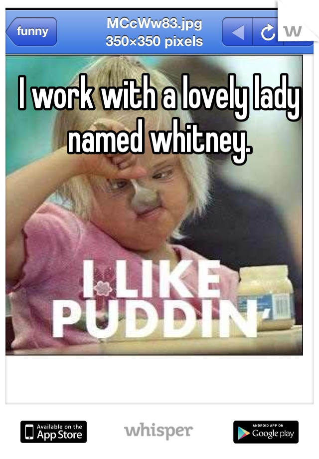 I work with a lovely lady named whitney. 