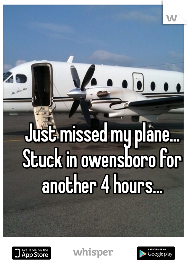 Just missed my plane... Stuck in owensboro for another 4 hours...