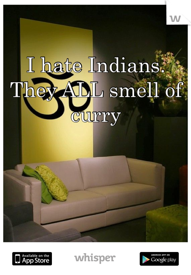 I hate Indians.
They ALL smell of curry