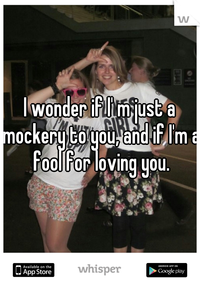 I wonder if I' m just a mockery to you, and if I'm a fool for loving you.