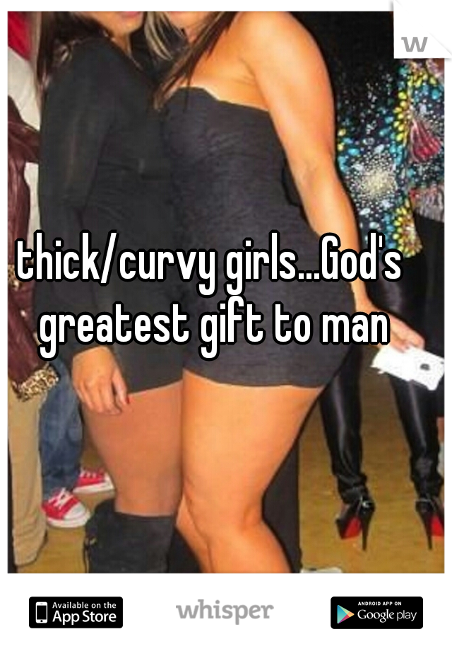 thick/curvy girls...God's greatest gift to man