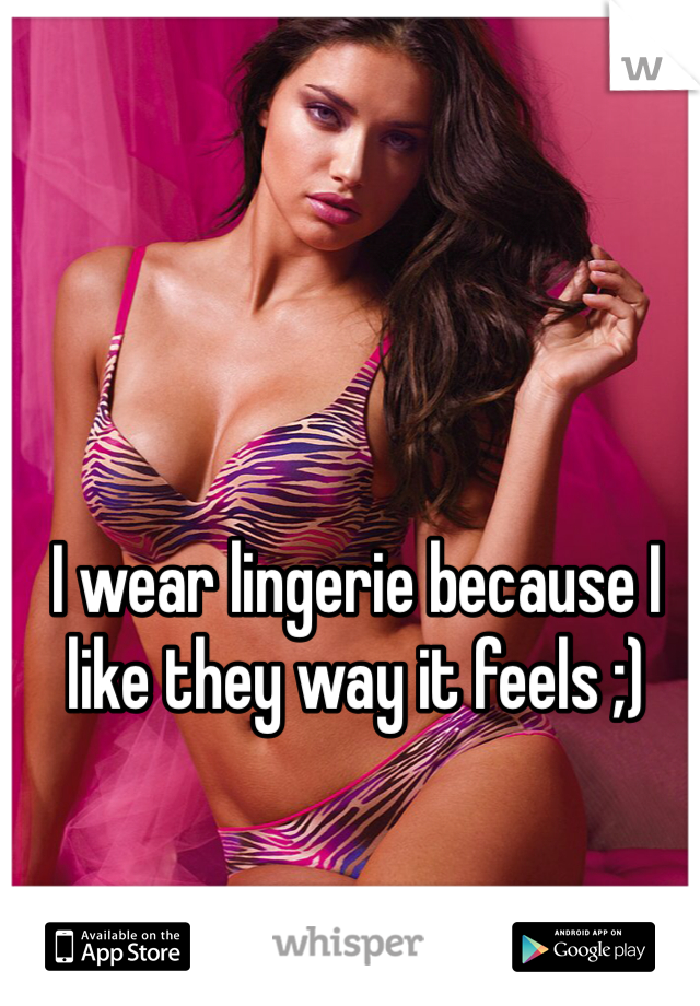 I wear lingerie because I like they way it feels ;) 