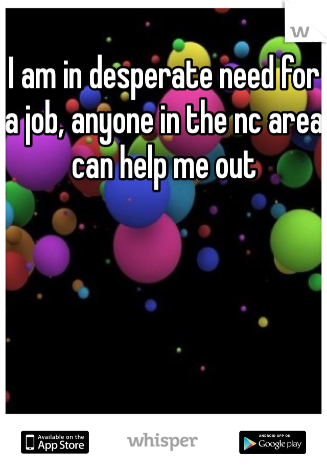 I am in desperate need for a job, anyone in the nc area can help me out