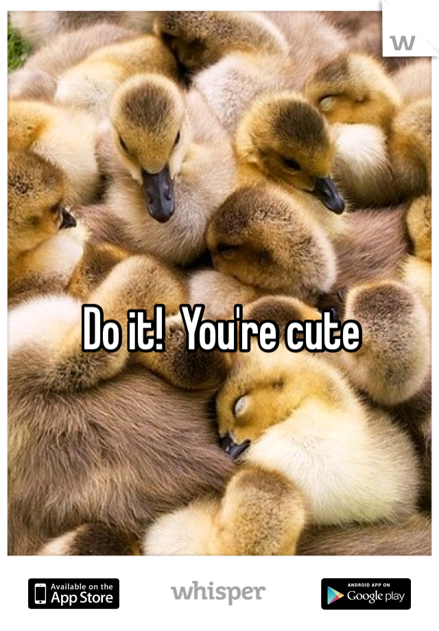 Do it!  You're cute