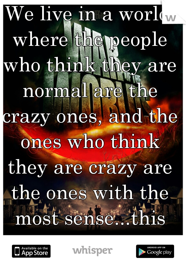 We live in a world where the people who think they are normal are the crazy ones, and the ones who think they are crazy are the ones with the most sense...this can't be life
