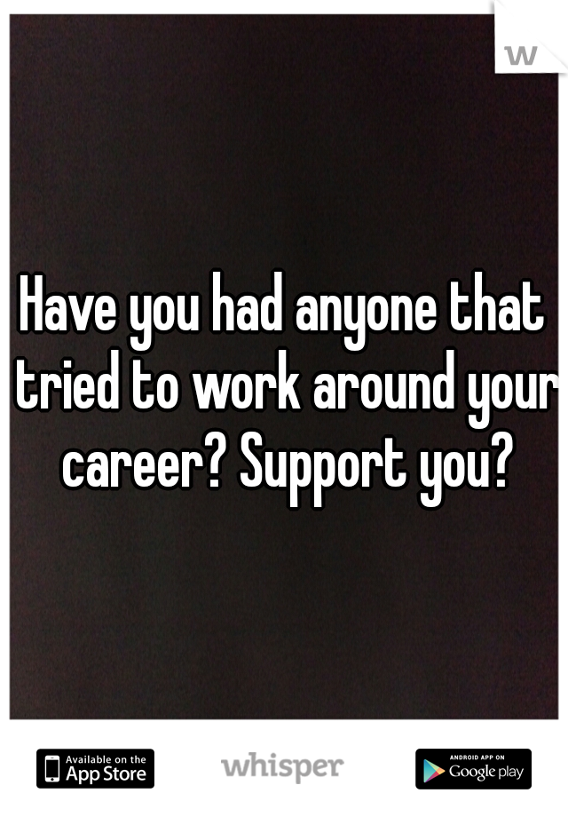 Have you had anyone that tried to work around your career? Support you?
