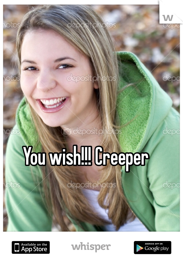 You wish!!! Creeper