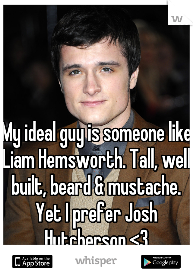 My ideal guy is someone like Liam Hemsworth. Tall, well built, beard & mustache. Yet I prefer Josh Hutcherson <3