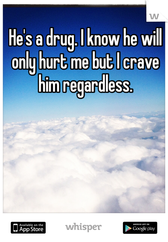 He's a drug. I know he will only hurt me but I crave him regardless.