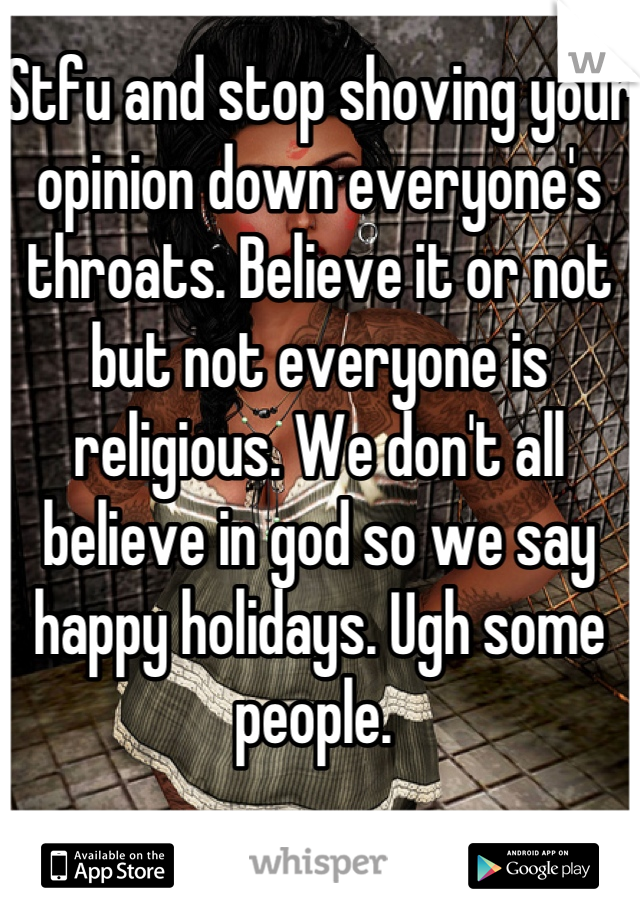 Stfu and stop shoving your opinion down everyone's throats. Believe it or not but not everyone is religious. We don't all believe in god so we say happy holidays. Ugh some people. 