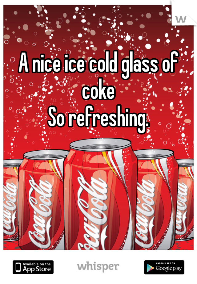 A nice ice cold glass of coke
So refreshing.