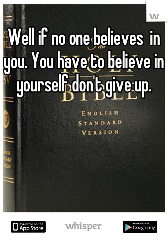 Well if no one believes  in you. You have to believe in yourself don't give up.