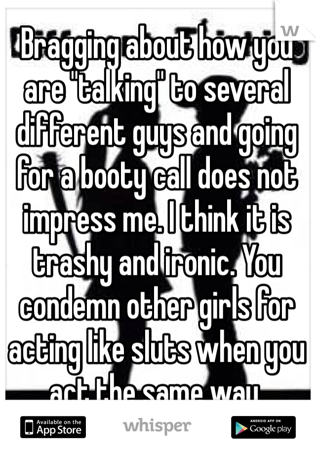 Bragging about how you are "talking" to several different guys and going for a booty call does not impress me. I think it is trashy and ironic. You condemn other girls for acting like sluts when you act the same way. 