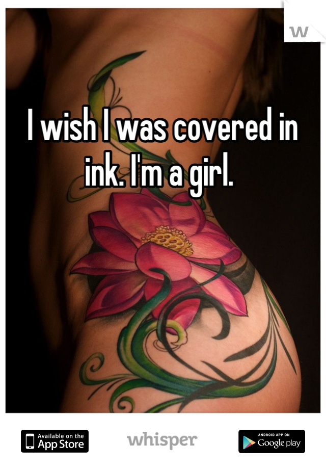 I wish I was covered in ink. I'm a girl. 
