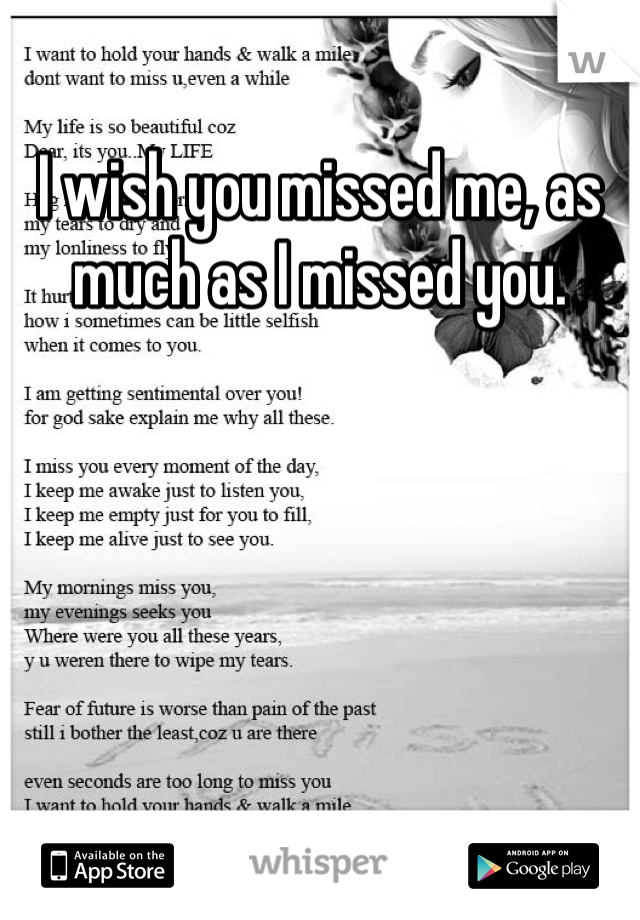 I wish you missed me, as much as I missed you. 
