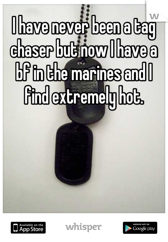 I have never been a tag chaser but now I have a bf in the marines and I find extremely hot.
